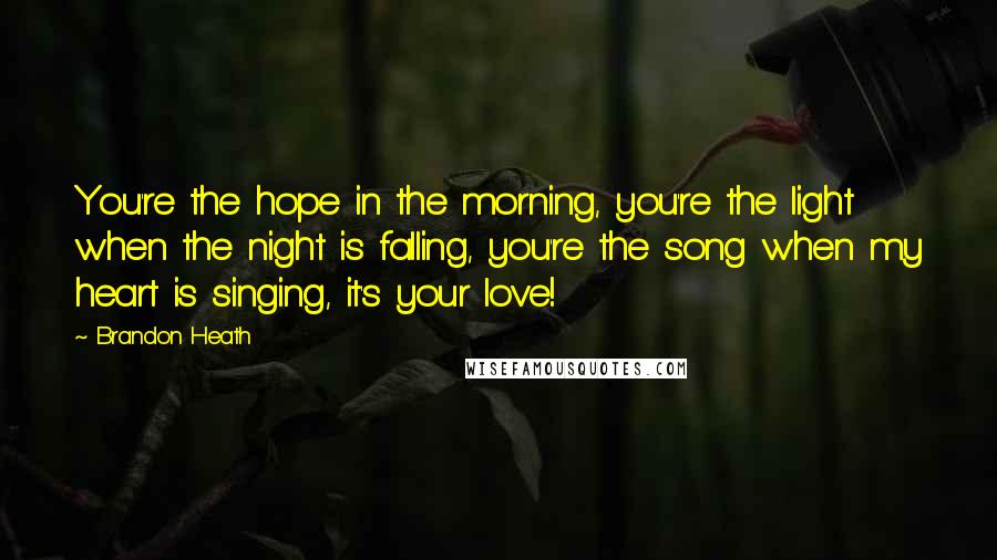 Brandon Heath Quotes: You're the hope in the morning, you're the light when the night is falling, you're the song when my heart is singing, it's your love!