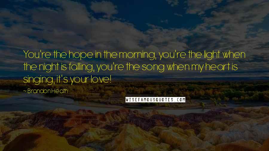 Brandon Heath Quotes: You're the hope in the morning, you're the light when the night is falling, you're the song when my heart is singing, it's your love!