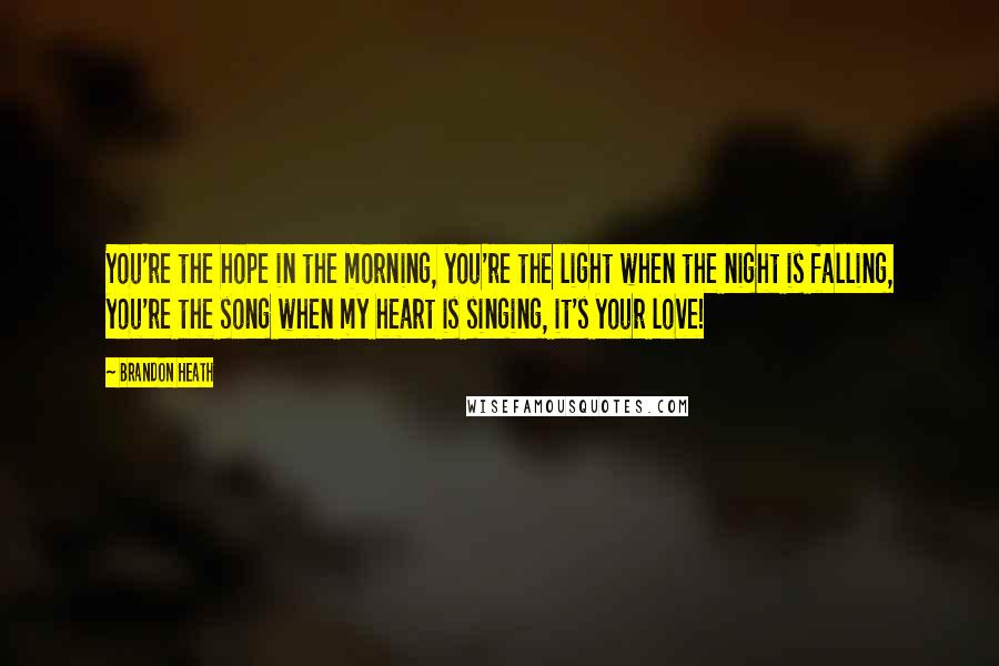 Brandon Heath Quotes: You're the hope in the morning, you're the light when the night is falling, you're the song when my heart is singing, it's your love!