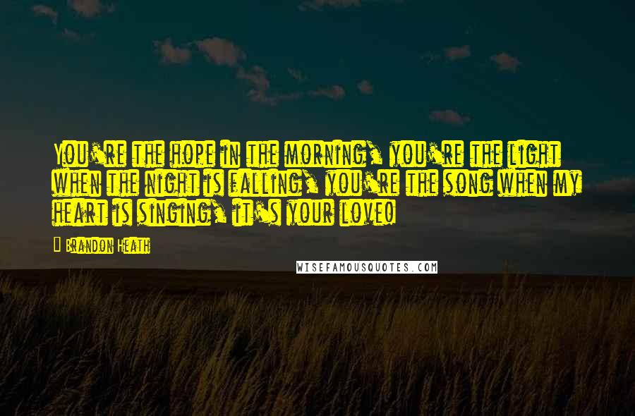 Brandon Heath Quotes: You're the hope in the morning, you're the light when the night is falling, you're the song when my heart is singing, it's your love!