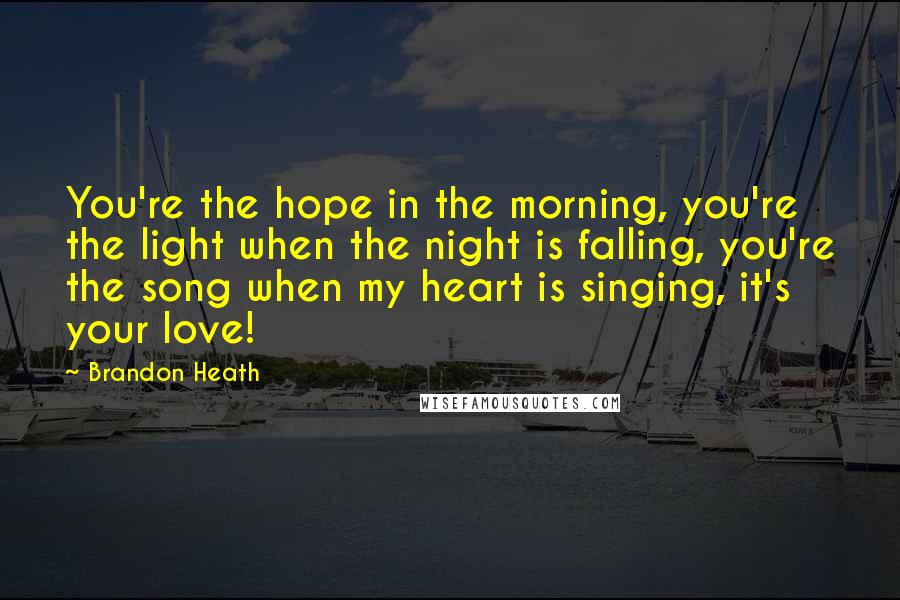 Brandon Heath Quotes: You're the hope in the morning, you're the light when the night is falling, you're the song when my heart is singing, it's your love!