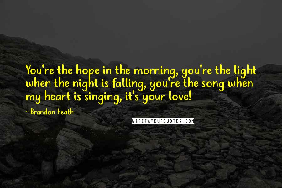 Brandon Heath Quotes: You're the hope in the morning, you're the light when the night is falling, you're the song when my heart is singing, it's your love!