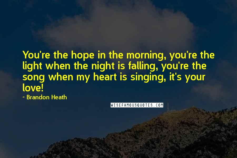 Brandon Heath Quotes: You're the hope in the morning, you're the light when the night is falling, you're the song when my heart is singing, it's your love!