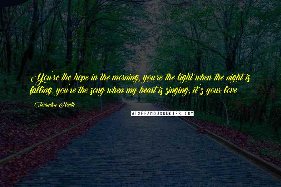 Brandon Heath Quotes: You're the hope in the morning, you're the light when the night is falling, you're the song when my heart is singing, it's your love!