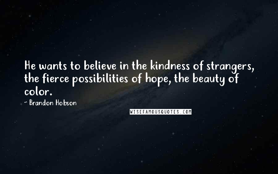 Brandon Hobson Quotes: He wants to believe in the kindness of strangers, the fierce possibilities of hope, the beauty of color.