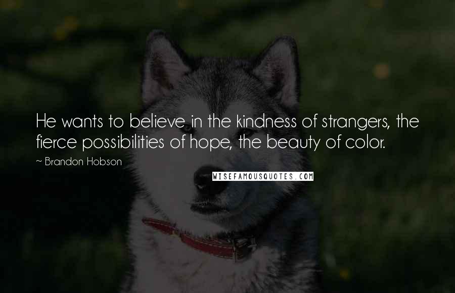 Brandon Hobson Quotes: He wants to believe in the kindness of strangers, the fierce possibilities of hope, the beauty of color.