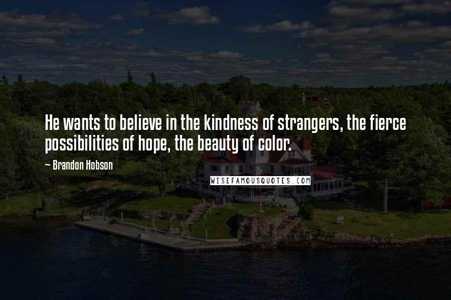 Brandon Hobson Quotes: He wants to believe in the kindness of strangers, the fierce possibilities of hope, the beauty of color.