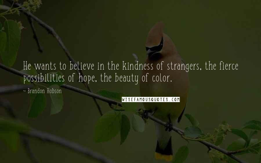 Brandon Hobson Quotes: He wants to believe in the kindness of strangers, the fierce possibilities of hope, the beauty of color.