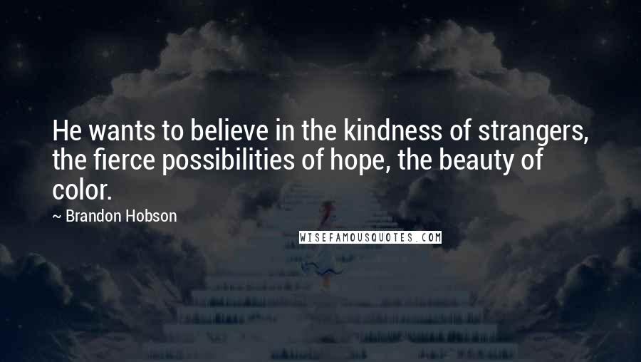 Brandon Hobson Quotes: He wants to believe in the kindness of strangers, the fierce possibilities of hope, the beauty of color.