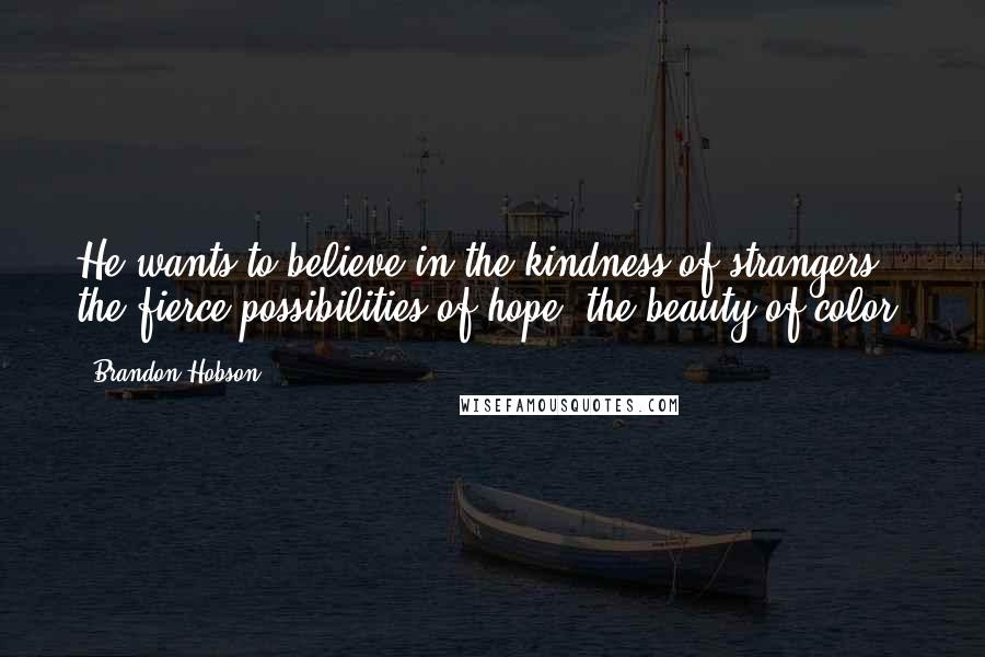 Brandon Hobson Quotes: He wants to believe in the kindness of strangers, the fierce possibilities of hope, the beauty of color.