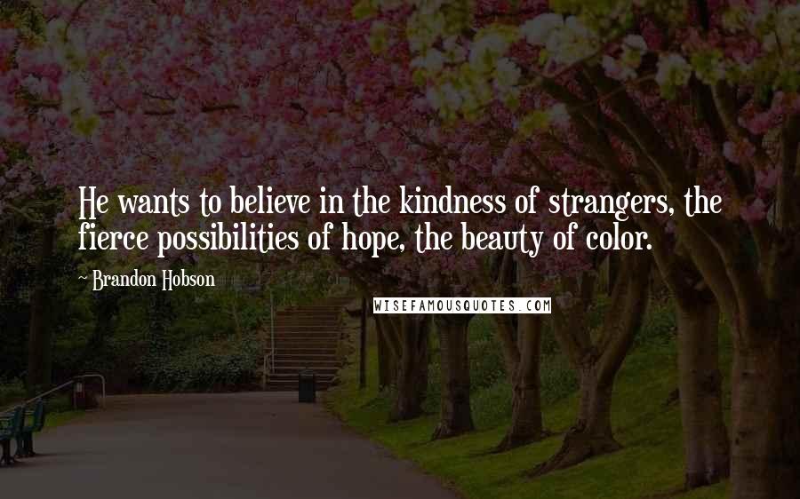 Brandon Hobson Quotes: He wants to believe in the kindness of strangers, the fierce possibilities of hope, the beauty of color.