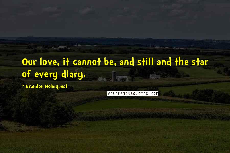 Brandon Holmquest Quotes: Our love, it cannot be, and still and the star of every diary.