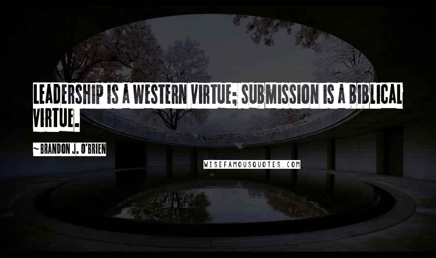 Brandon J. O'Brien Quotes: Leadership is a Western virtue; submission is a biblical virtue.