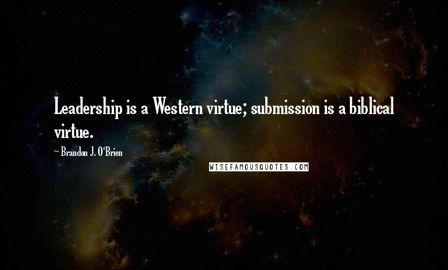 Brandon J. O'Brien Quotes: Leadership is a Western virtue; submission is a biblical virtue.