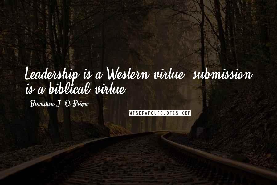 Brandon J. O'Brien Quotes: Leadership is a Western virtue; submission is a biblical virtue.