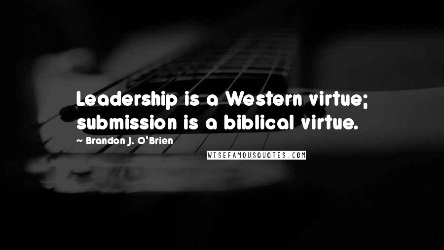 Brandon J. O'Brien Quotes: Leadership is a Western virtue; submission is a biblical virtue.