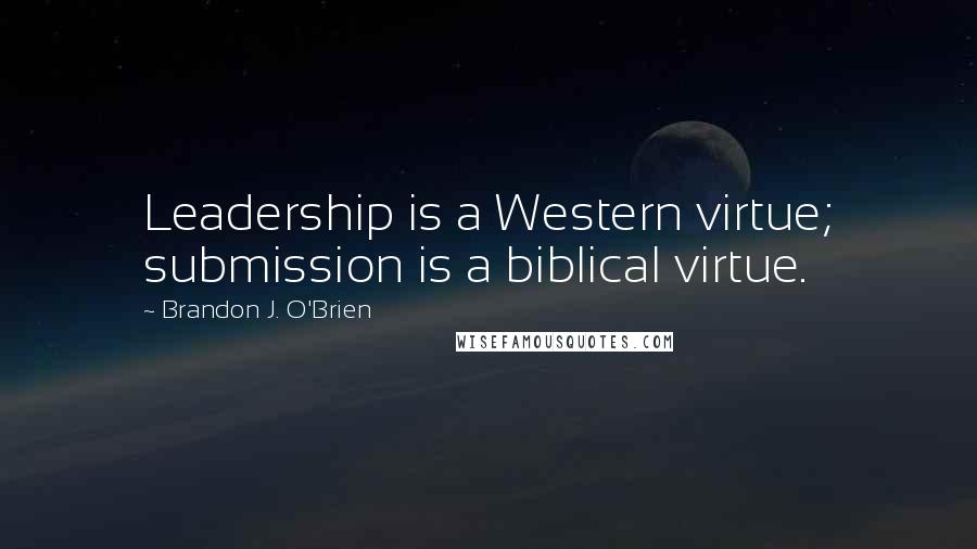 Brandon J. O'Brien Quotes: Leadership is a Western virtue; submission is a biblical virtue.