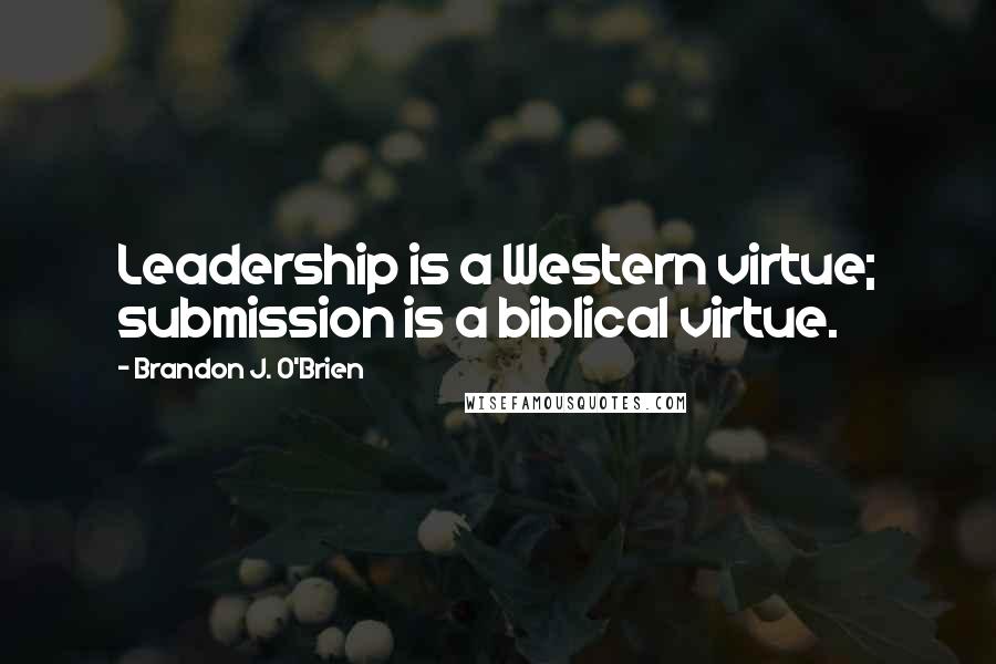 Brandon J. O'Brien Quotes: Leadership is a Western virtue; submission is a biblical virtue.