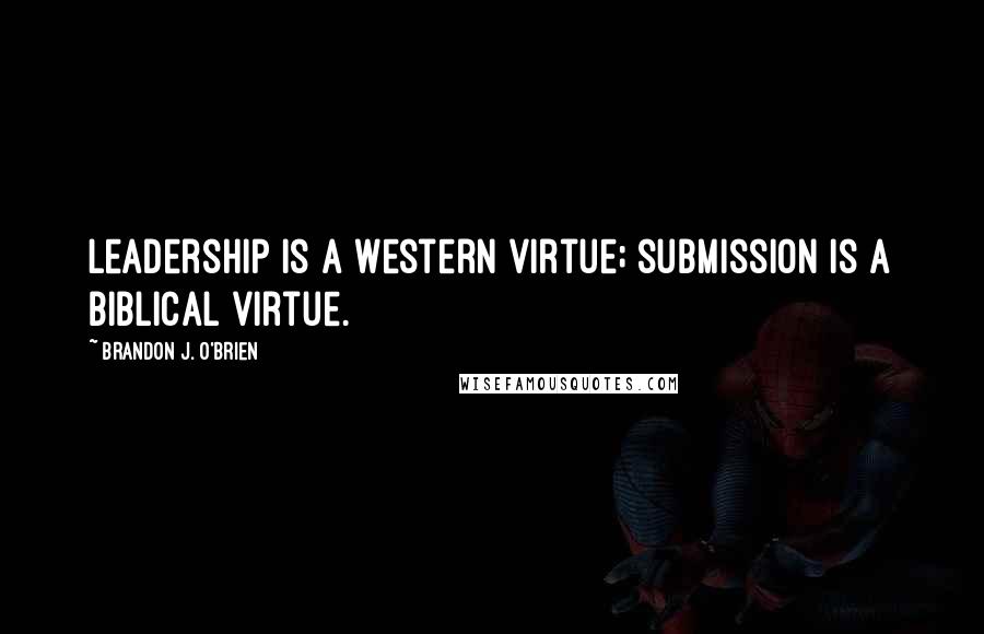 Brandon J. O'Brien Quotes: Leadership is a Western virtue; submission is a biblical virtue.