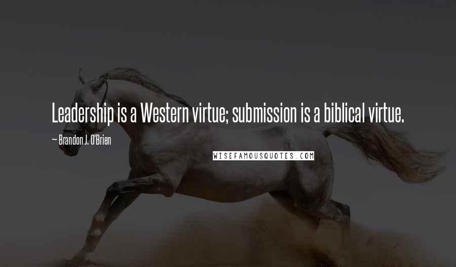 Brandon J. O'Brien Quotes: Leadership is a Western virtue; submission is a biblical virtue.