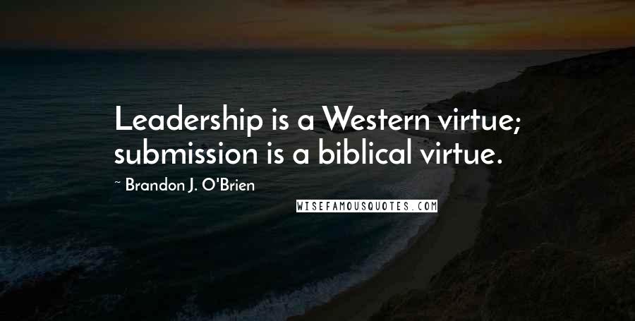 Brandon J. O'Brien Quotes: Leadership is a Western virtue; submission is a biblical virtue.