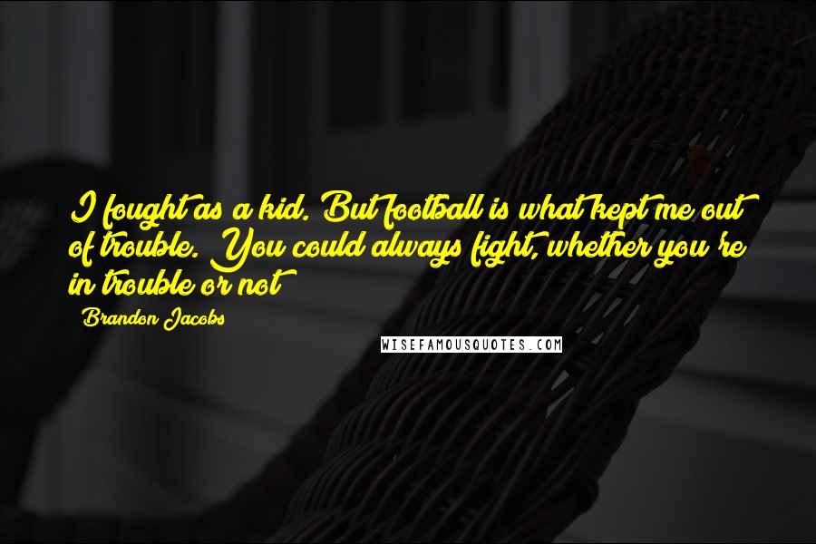Brandon Jacobs Quotes: I fought as a kid. But football is what kept me out of trouble. You could always fight, whether you're in trouble or not
