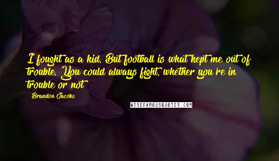 Brandon Jacobs Quotes: I fought as a kid. But football is what kept me out of trouble. You could always fight, whether you're in trouble or not