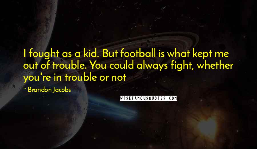 Brandon Jacobs Quotes: I fought as a kid. But football is what kept me out of trouble. You could always fight, whether you're in trouble or not
