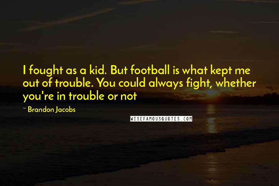 Brandon Jacobs Quotes: I fought as a kid. But football is what kept me out of trouble. You could always fight, whether you're in trouble or not