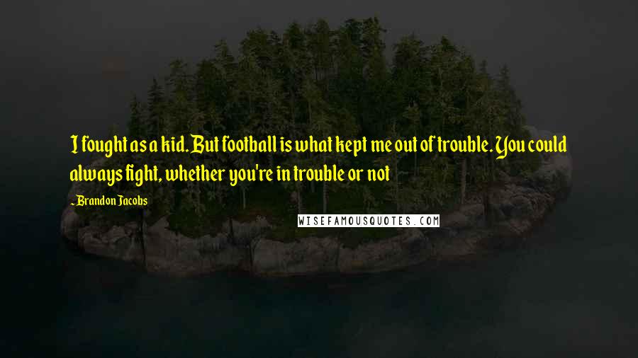 Brandon Jacobs Quotes: I fought as a kid. But football is what kept me out of trouble. You could always fight, whether you're in trouble or not
