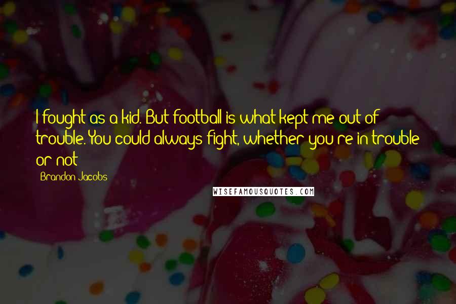 Brandon Jacobs Quotes: I fought as a kid. But football is what kept me out of trouble. You could always fight, whether you're in trouble or not