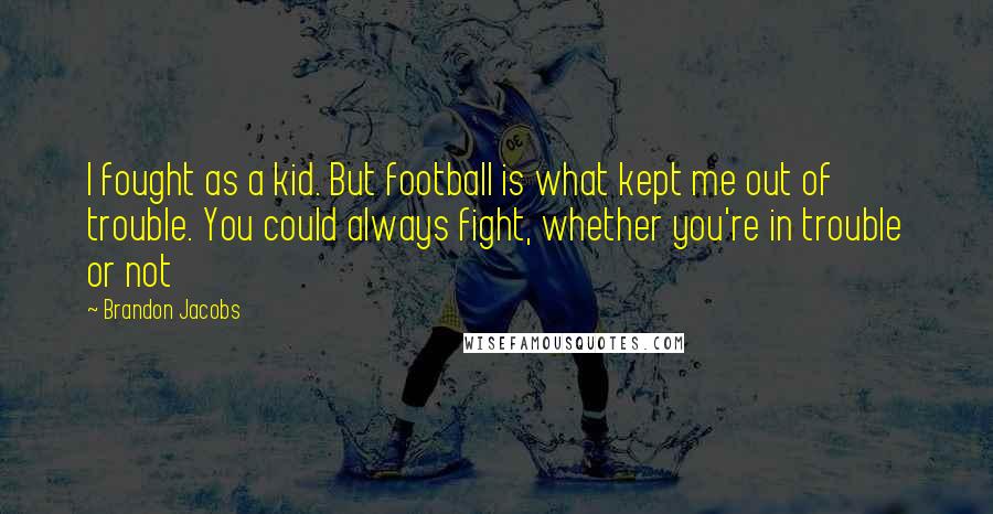 Brandon Jacobs Quotes: I fought as a kid. But football is what kept me out of trouble. You could always fight, whether you're in trouble or not