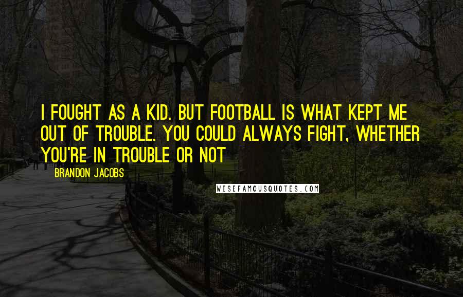 Brandon Jacobs Quotes: I fought as a kid. But football is what kept me out of trouble. You could always fight, whether you're in trouble or not