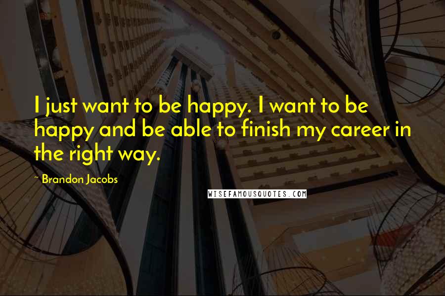 Brandon Jacobs Quotes: I just want to be happy. I want to be happy and be able to finish my career in the right way.