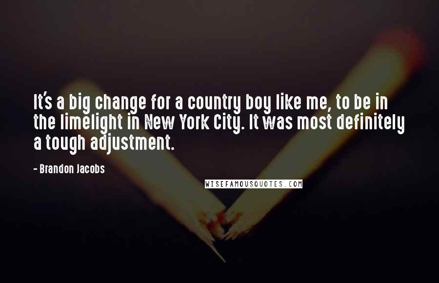 Brandon Jacobs Quotes: It's a big change for a country boy like me, to be in the limelight in New York City. It was most definitely a tough adjustment.