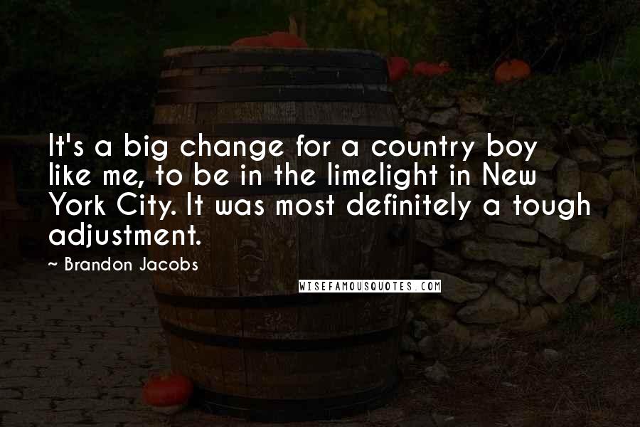 Brandon Jacobs Quotes: It's a big change for a country boy like me, to be in the limelight in New York City. It was most definitely a tough adjustment.