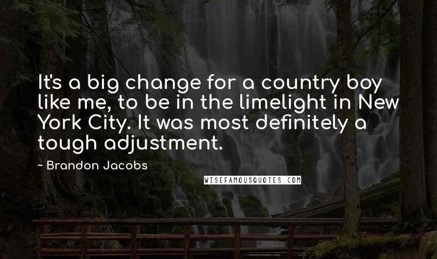 Brandon Jacobs Quotes: It's a big change for a country boy like me, to be in the limelight in New York City. It was most definitely a tough adjustment.