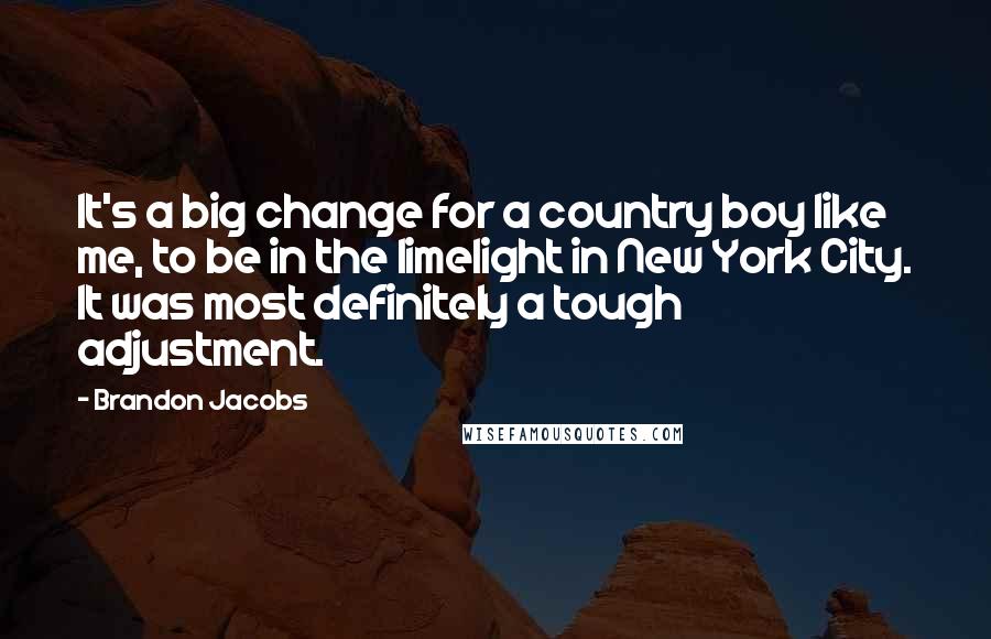 Brandon Jacobs Quotes: It's a big change for a country boy like me, to be in the limelight in New York City. It was most definitely a tough adjustment.