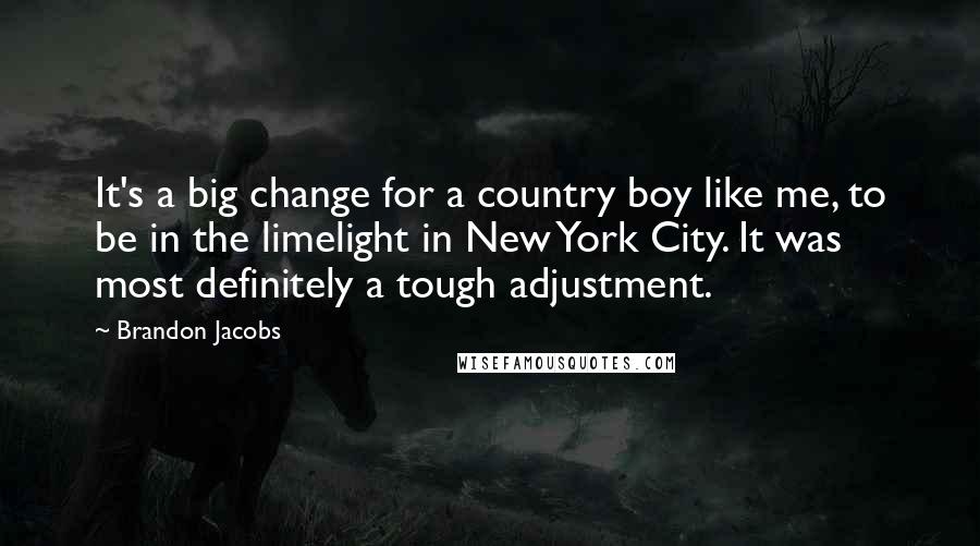 Brandon Jacobs Quotes: It's a big change for a country boy like me, to be in the limelight in New York City. It was most definitely a tough adjustment.