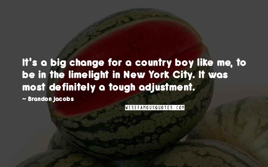 Brandon Jacobs Quotes: It's a big change for a country boy like me, to be in the limelight in New York City. It was most definitely a tough adjustment.