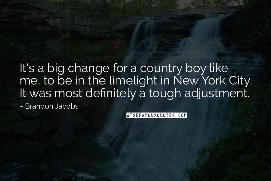 Brandon Jacobs Quotes: It's a big change for a country boy like me, to be in the limelight in New York City. It was most definitely a tough adjustment.