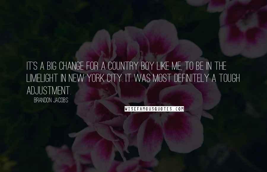 Brandon Jacobs Quotes: It's a big change for a country boy like me, to be in the limelight in New York City. It was most definitely a tough adjustment.