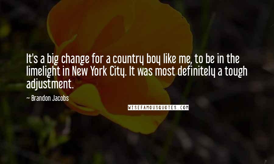 Brandon Jacobs Quotes: It's a big change for a country boy like me, to be in the limelight in New York City. It was most definitely a tough adjustment.