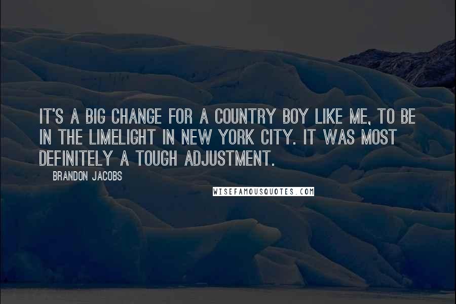 Brandon Jacobs Quotes: It's a big change for a country boy like me, to be in the limelight in New York City. It was most definitely a tough adjustment.