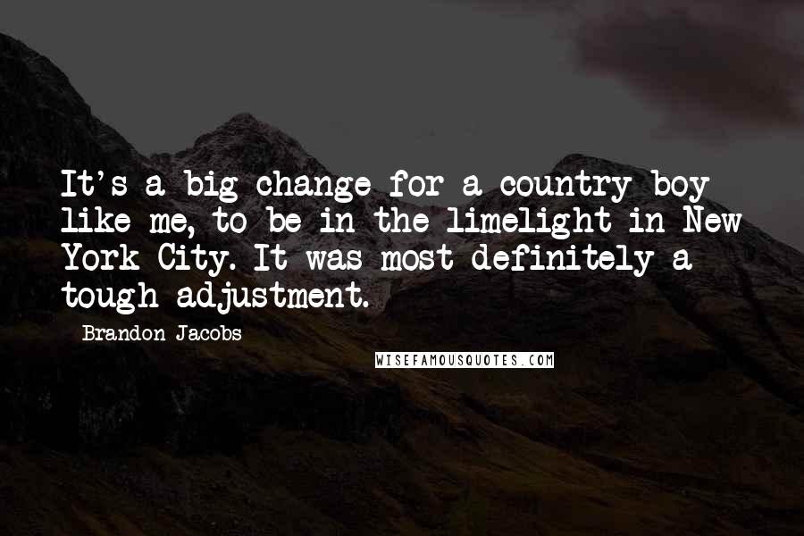 Brandon Jacobs Quotes: It's a big change for a country boy like me, to be in the limelight in New York City. It was most definitely a tough adjustment.