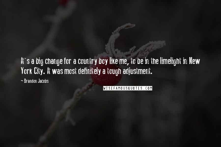 Brandon Jacobs Quotes: It's a big change for a country boy like me, to be in the limelight in New York City. It was most definitely a tough adjustment.