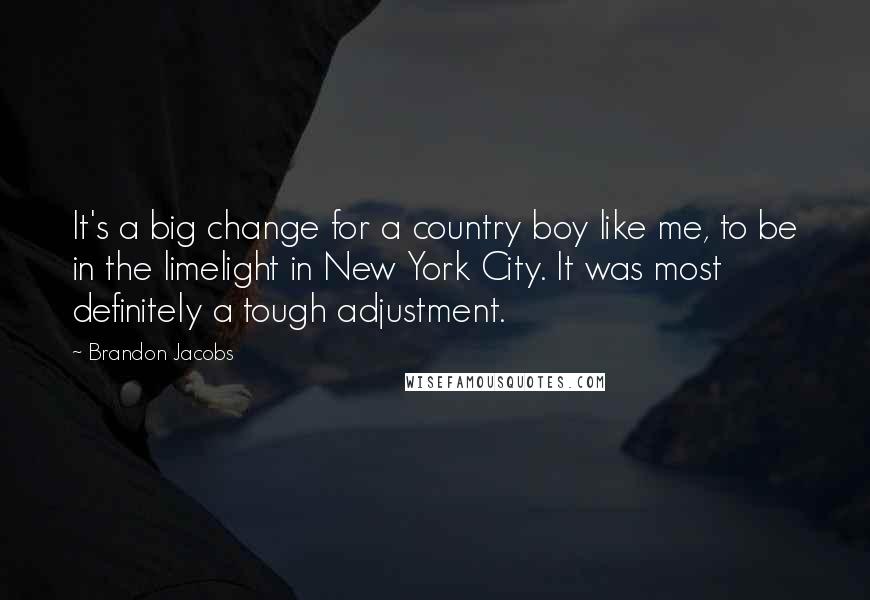 Brandon Jacobs Quotes: It's a big change for a country boy like me, to be in the limelight in New York City. It was most definitely a tough adjustment.