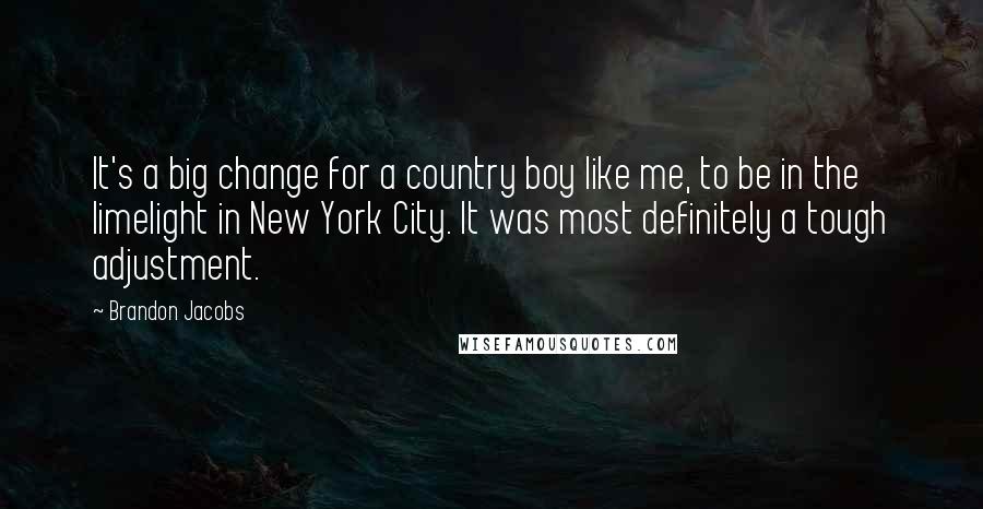 Brandon Jacobs Quotes: It's a big change for a country boy like me, to be in the limelight in New York City. It was most definitely a tough adjustment.