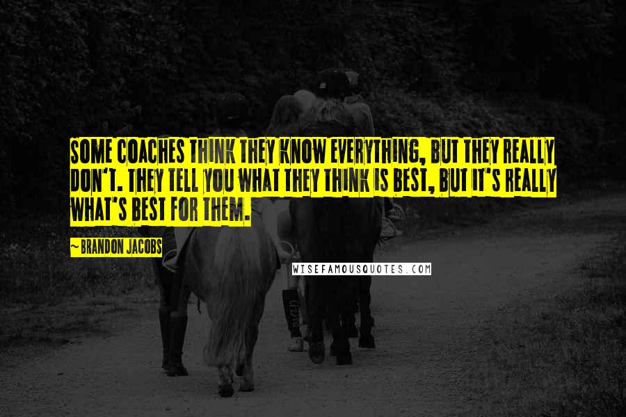 Brandon Jacobs Quotes: Some coaches think they know everything, but they really don't. They tell you what they think is best, but it's really what's best for them.