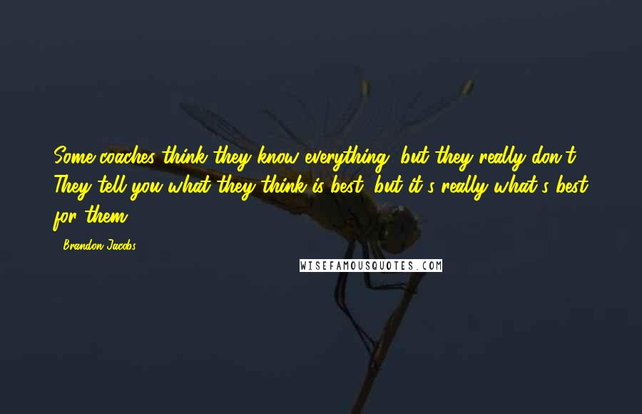 Brandon Jacobs Quotes: Some coaches think they know everything, but they really don't. They tell you what they think is best, but it's really what's best for them.